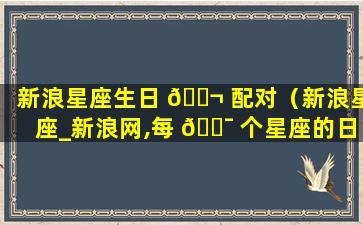 新浪星座生日 🐬 配对（新浪星座_新浪网,每 🐯 个星座的日期）